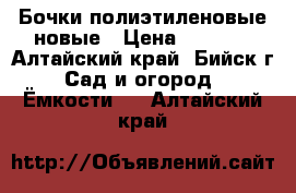 Бочки полиэтиленовые новые › Цена ­ 1 200 - Алтайский край, Бийск г. Сад и огород » Ёмкости   . Алтайский край